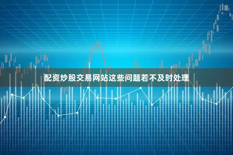 配资炒股交易网站这些问题若不及时处理
