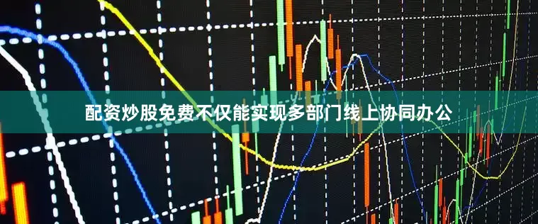 配资炒股免费不仅能实现多部门线上协同办公