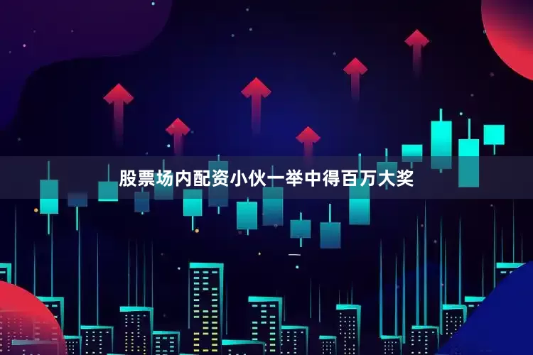 股票场内配资小伙一举中得百万大奖