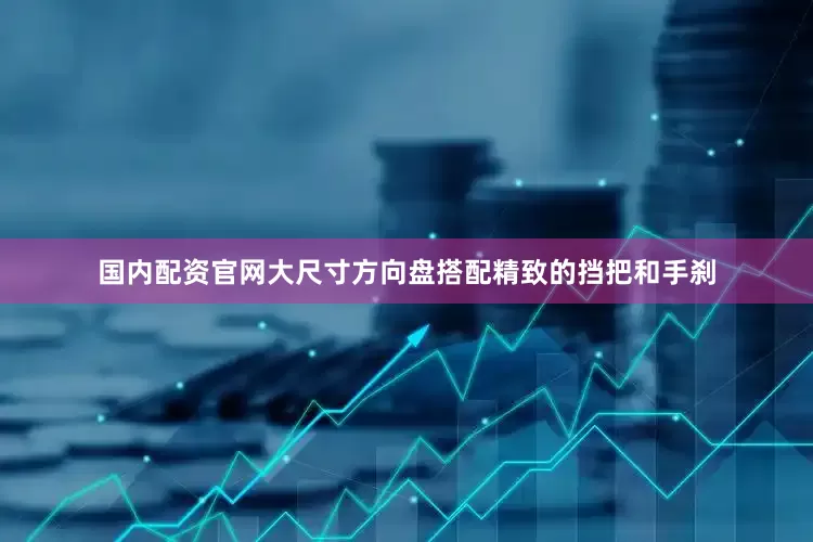 国内配资官网大尺寸方向盘搭配精致的挡把和手刹
