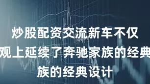炒股配资交流新车不仅在外观上延续了奔驰家族的经典设计