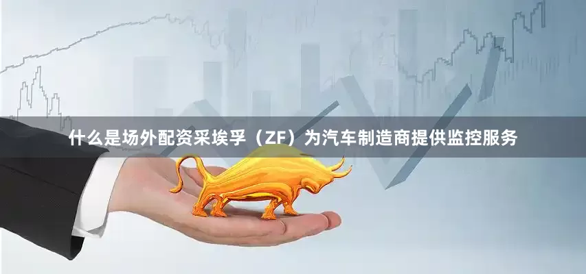 什么是场外配资采埃孚（ZF）为汽车制造商提供监控服务