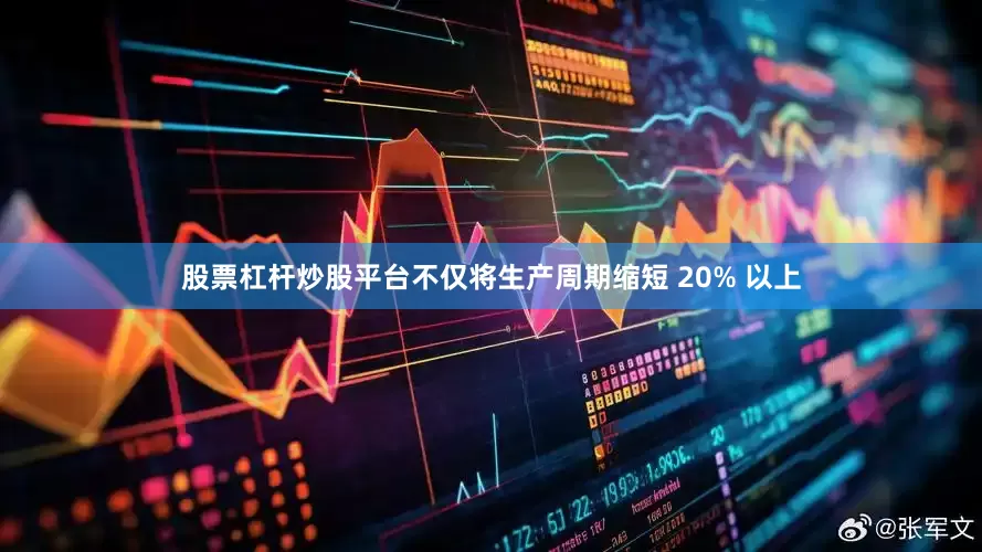 股票杠杆炒股平台不仅将生产周期缩短 20% 以上