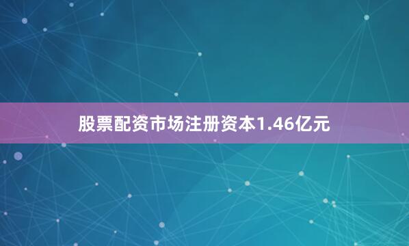 股票配资市场注册资本1.46亿元