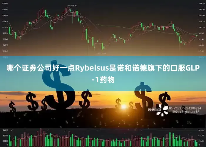 哪个证券公司好一点Rybelsus是诺和诺德旗下的口服GLP-1药物