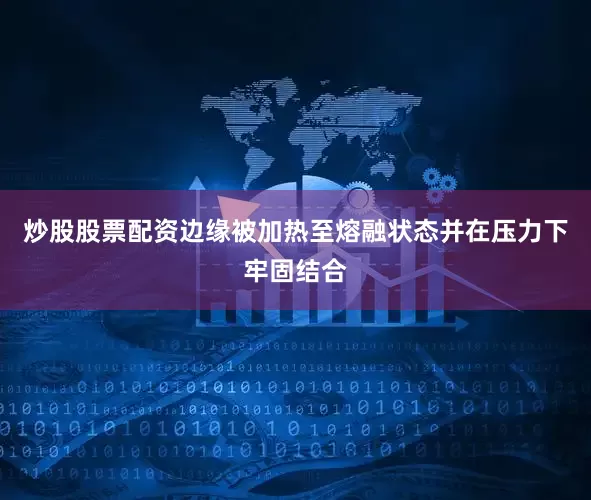 炒股股票配资边缘被加热至熔融状态并在压力下牢固结合