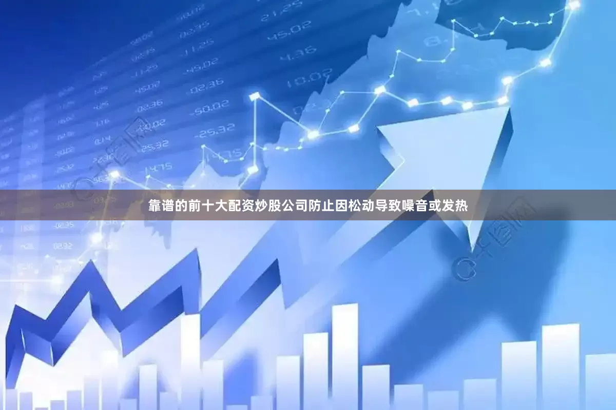 靠谱的前十大配资炒股公司防止因松动导致噪音或发热