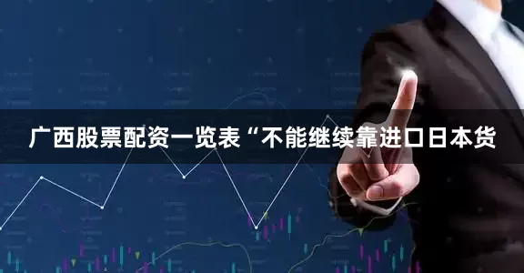 广西股票配资一览表“不能继续靠进口日本货