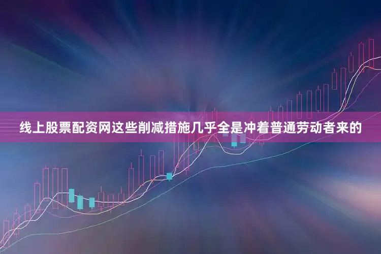 线上股票配资网这些削减措施几乎全是冲着普通劳动者来的