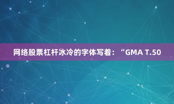 网络股票杠杆冰冷的字体写着：“GMA T.50