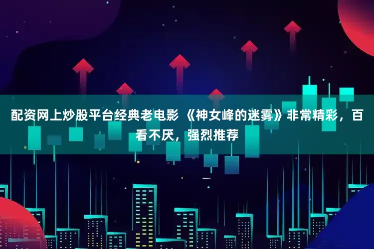配资网上炒股平台经典老电影 《神女峰的迷雾》非常精彩，百看不厌，强烈推荐