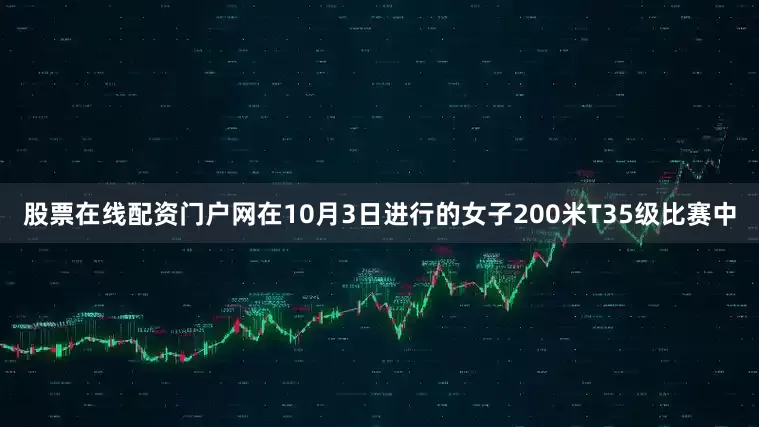 股票在线配资门户网在10月3日进行的女子200米T35级比赛中