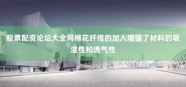 股票配资论坛大全网棉花纤维的加入增强了材料的吸湿性和透气性