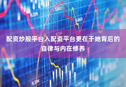 配资炒股平台入配资平台更在于她背后的自律与内在修养