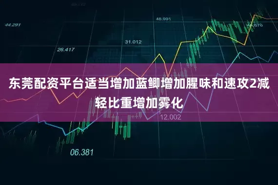 东莞配资平台适当增加蓝鲫增加腥味和速攻2减轻比重增加雾化